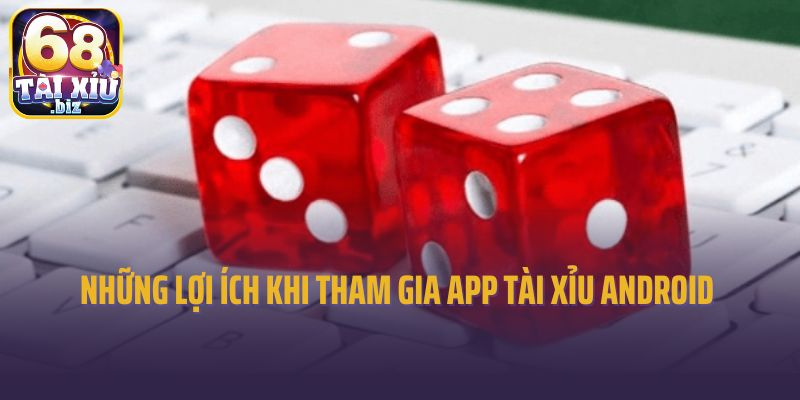 Những lợi ích dành cho bạn khi tham gia app tài xỉu Android 
