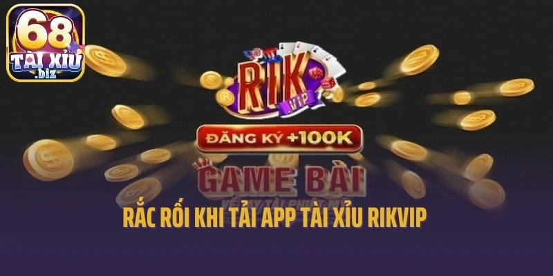 Rắc rối khi tải app tài xỉu Rikvip
