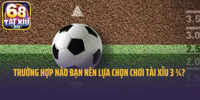 Trong trường hợp nào bạn nên lựa chọn chơi tài xỉu 3 ¾? 