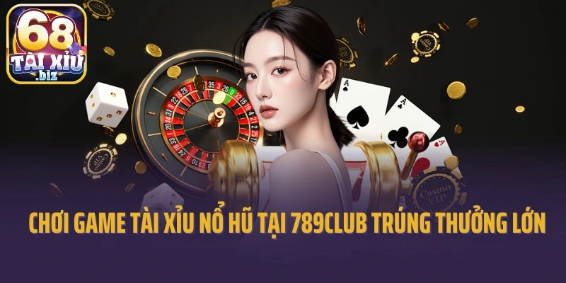 Chơi game tài xỉu nổ hũ tại 789Club trúng thưởng lớn